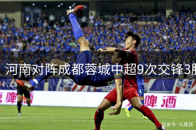 河南对阵成都蓉城中超9次交锋3胜2平4负，但在主场2胜1平不败